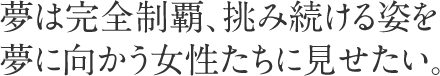 夢は完全制覇、挑み続ける姿を夢に向かう女性たちに見せたい。
