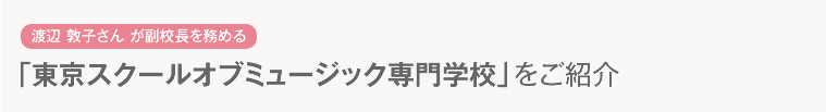 渡辺 敦子さん が副校長を務める「東京スクールオブミュージック専門学校」をご紹介