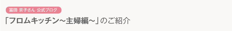 富田 京子さん 公式ブログ「フロムキッチン〜主婦編～」のご紹介