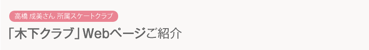 高橋 成美さん 所属スケートクラブ 「木下クラブ」Webページご紹介