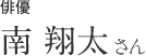 俳優　南 翔太さん