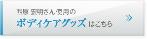 西原 宏明さんのボディケアグッズはこちら