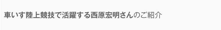 車いす陸上競技で活躍する西原宏明さんのご紹介