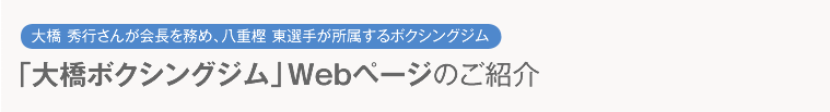 大橋 秀行さんが会長を務め、八重樫 東選手が所属するボクシングジム「大橋ボクシングジム」Webページのご紹介