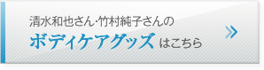 清水 和也さん・竹村 純子さんのボディケアグッズはこちら