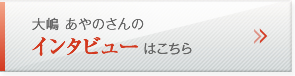 大嶋 あやのさんのインタビューはこちら