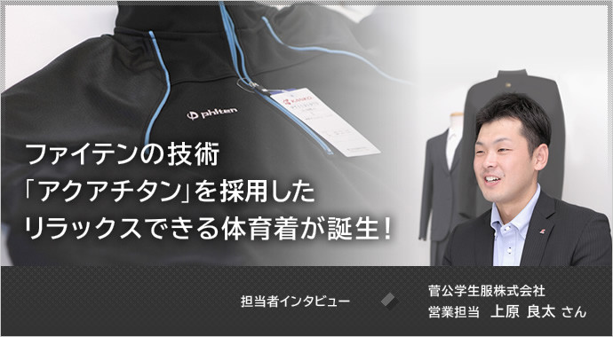  ファイテンの技術「アクアチタン」を搭載したリラックスできる体育着が誕生！ 担当者インタビュー 菅公学生服株式会社 営業担当 上原 良太 さん
