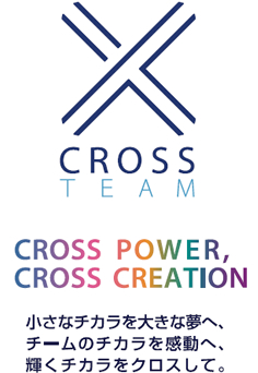 CROSS TEAM CROSS POWER,CROSS CREATION 小さなチカラを大きな夢へ、チームのチカラを感動へ、輝くチカラをクロスして。
