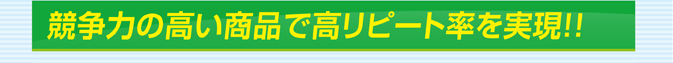 競争力の高い商品で高リピート率を実現!!