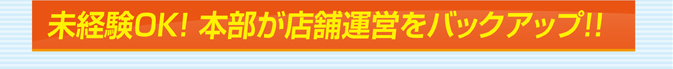 未経験OK!本部が店舗運営をバックアップ!!