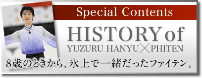 Special Contents History of YUZURU HANYU X PHITEN 8歳のときから、氷上で一緒だったファイテン。