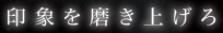 印象を磨き上げろ