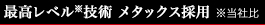 最高レベル※技術 メタックス採用 ※当社比