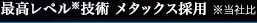 最高レベル※技術 メタックス採用　※当社比