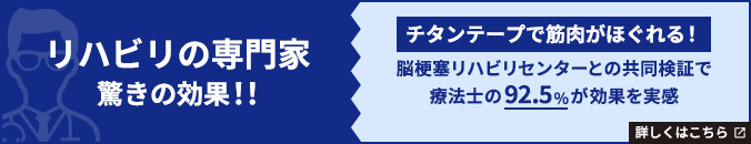 リハビリの専門家 驚きの効果 チタンテープで筋肉がほぐれる！ 脳梗塞リハビリセンターとの共同検証で療法士の92.5%が効果を実感 詳しくはこちら