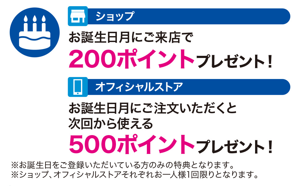 ショップ：お誕生日にご来店で200ポイントプレゼント！/オフィシャルストア：お誕生日月にご注文いただくと次回から使える500ポイントプレゼント！
