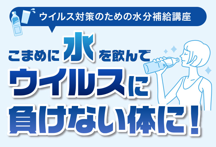 ウイルス対策のための水分補給講座。こまめに水を飲んでウイルスに負けない体に