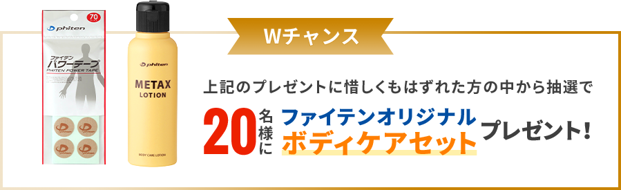 Wチャンス 惜しくも抽選ではずれた方20名様にもファイテンオリジナルボディケアセットをプレゼント！