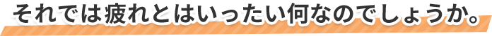 それでは疲れとはいったい何なのでしょうか。