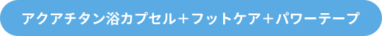 アクアチタン浴カプセル＋フットケア＋パワーテープ