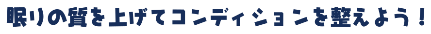 眠りの質を上げてコンディションを整えよう！