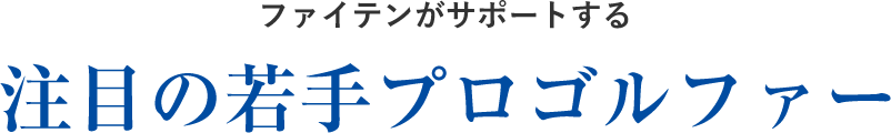 ファイテンがサポートする 注目の若手プロゴルファー