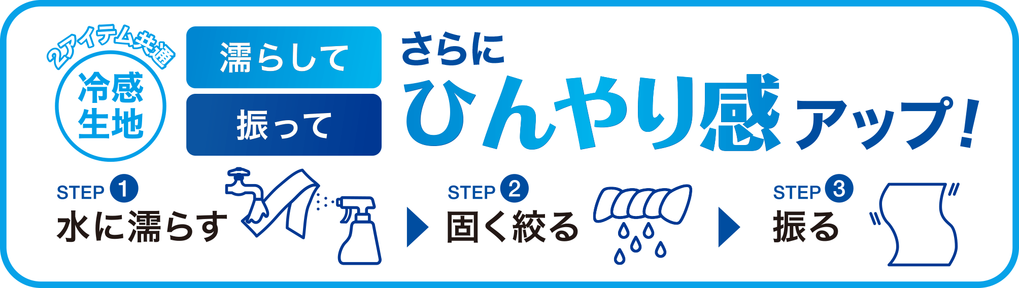 2アイテム共通 冷感生地 濡らして振ってさらにひんやり感アップ！STEP1 水に濡らす STEP2 固く絞る STEP3 振る