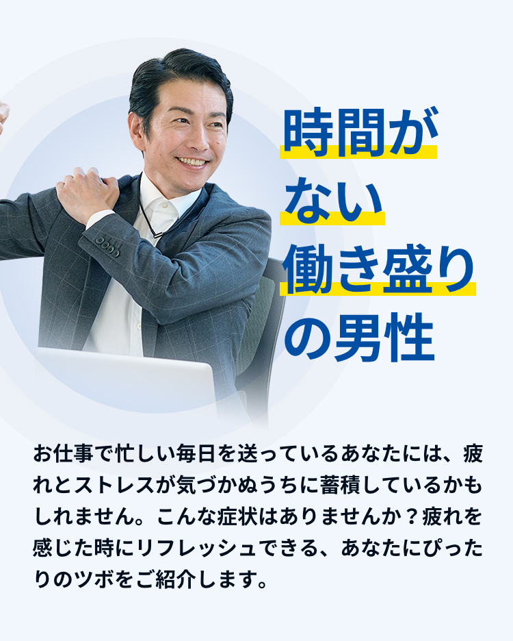 お仕事で忙しい毎日を送っているあなたには、疲れとストレスが気づかぬうちに蓄積しているかもしれません。こんな症状はありませんか？疲れを感じた時にリフレッシュできる、あなたにぴったりのツボをご紹介します。