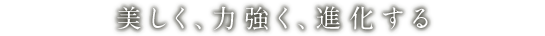 美しく、力強く、進化する